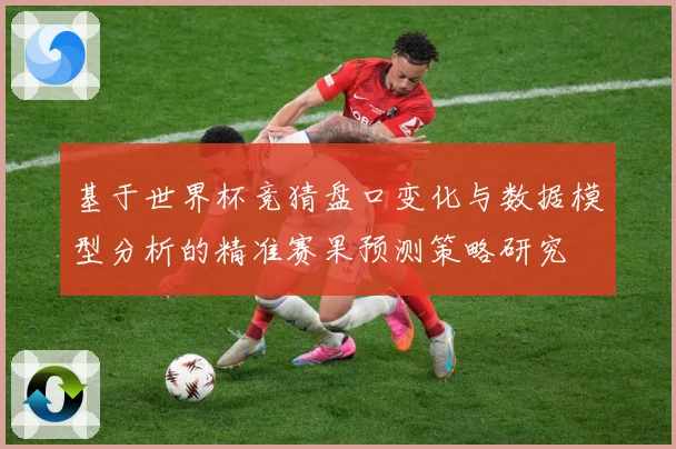 基于世界杯竞猜盘口变化与数据模型分析的精准赛果预测策略研究