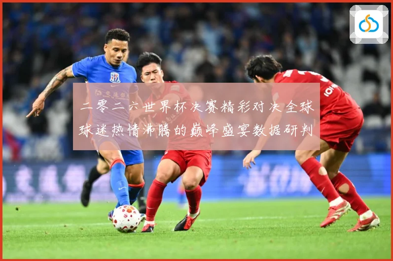 二零二六世界杯决赛精彩对决全球球迷热情沸腾的巅峰盛宴数据研判