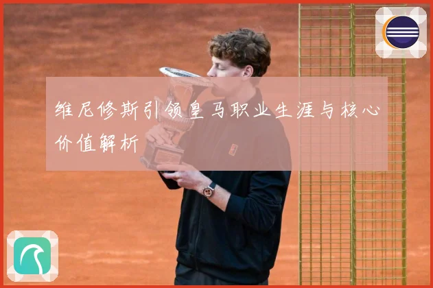 维尼修斯引领皇马职业生涯与核心价值解析