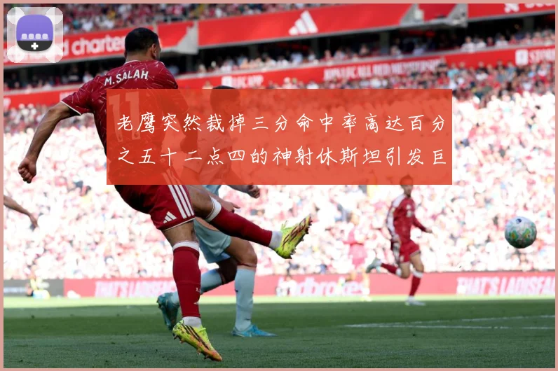 老鹰突然裁掉三分命中率高达百分之五十二点四的神射休斯坦引发巨赛场复盘