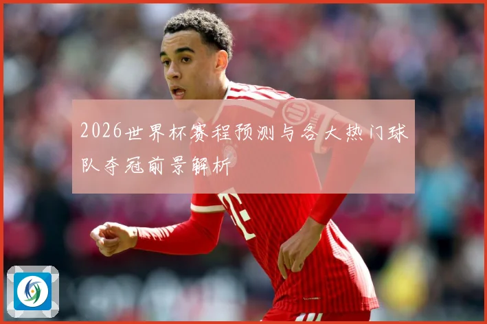 2026世界杯赛程预测与各大热门球队夺冠前景解析
