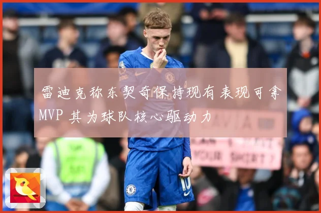 雷迪克称东契奇保持现有表现可拿MVP 其为球队核心驱动力