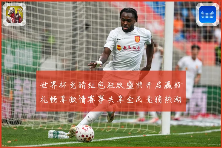 世界杯竞猜红包狂欢盛典开启赢好礼畅享激情赛事共享全民竞猜热潮