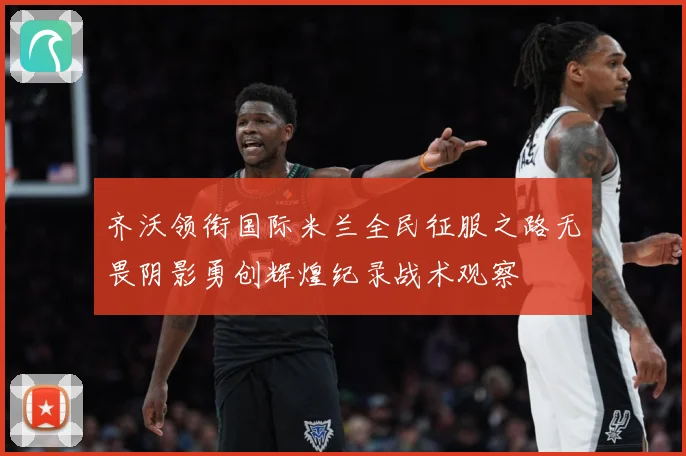 齐沃领衔国际米兰全民征服之路无畏阴影勇创辉煌纪录战术观察
