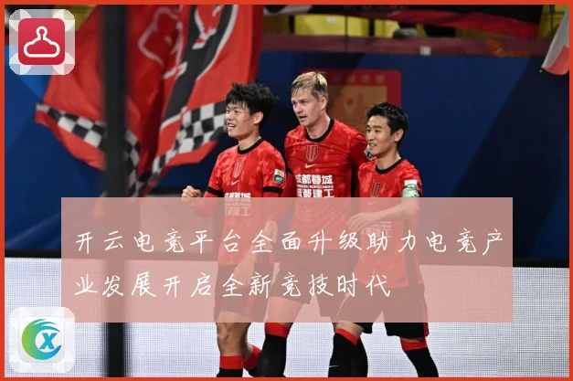 开云电竞平台全面升级助力电竞产业发展开启全新竞技时代