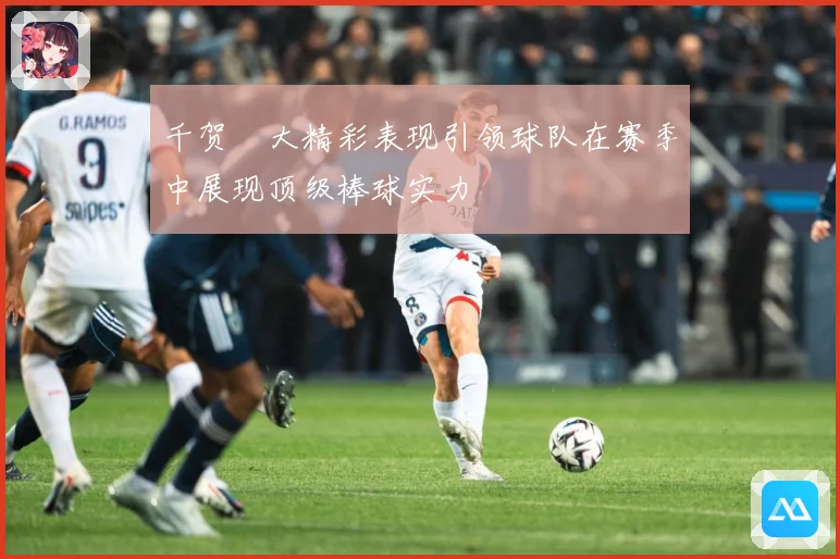 千贺滉大精彩表现引领球队在赛季中展现顶级棒球实力