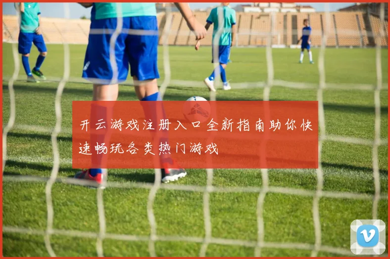 开云游戏注册入口全新指南助你快速畅玩各类热门游戏