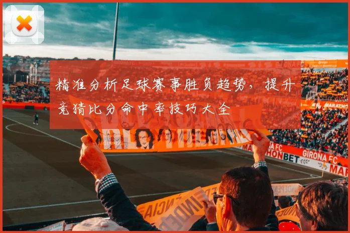 精准分析足球赛事胜负趋势，提升竞猜比分命中率技巧大全