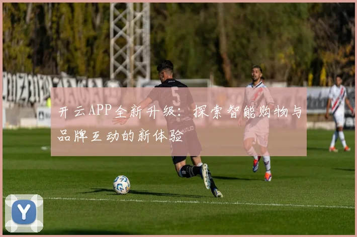 开云APP全新升级：探索智能购物与品牌互动的新体验