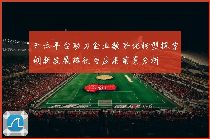 开云平台助力企业数字化转型探索创新发展路径与应用前景分析
