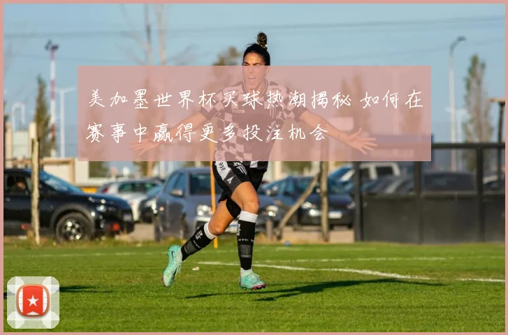美加墨世界杯买球热潮揭秘 如何在赛事中赢得更多投注机会