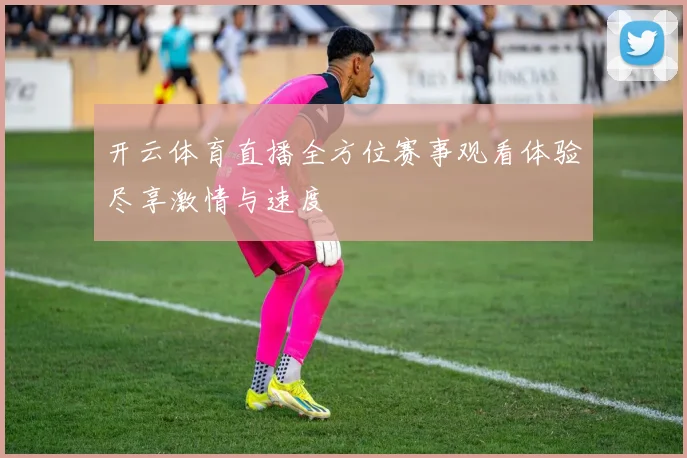 开云体育直播全方位赛事观看体验尽享激情与速度