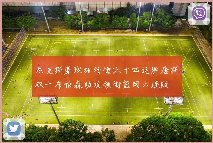 尼克斯豪取纽约德比十四连胜唐斯双十布伦森助攻领衔篮网六连败