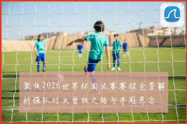 聚焦2026世界杯淘汰赛赛程全景解析强队对决晋级之路与夺冠悬念