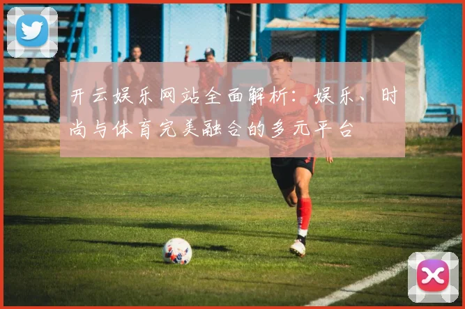 开云娱乐网站全面解析：娱乐、时尚与体育完美融合的多元平台