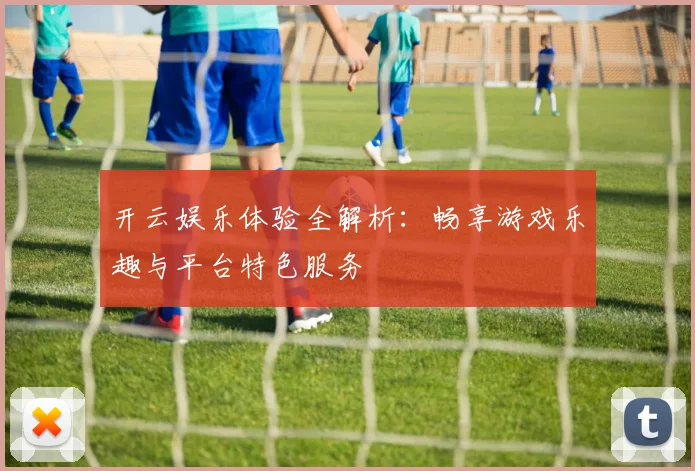 开云娱乐体验全解析：畅享游戏乐趣与平台特色服务