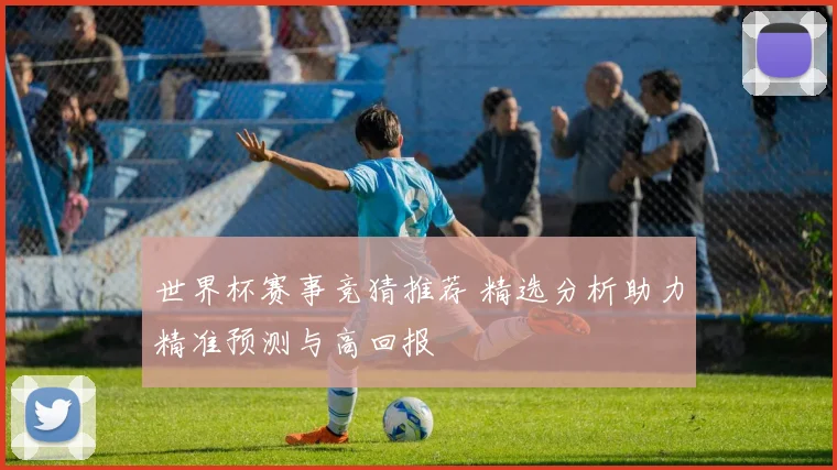 世界杯赛事竞猜推荐 精选分析助力精准预测与高回报