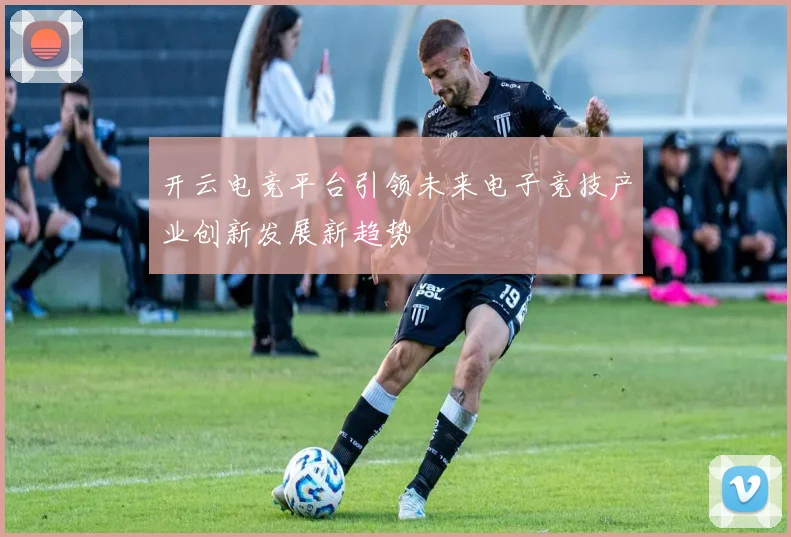 开云电竞平台引领未来电子竞技产业创新发展新趋势