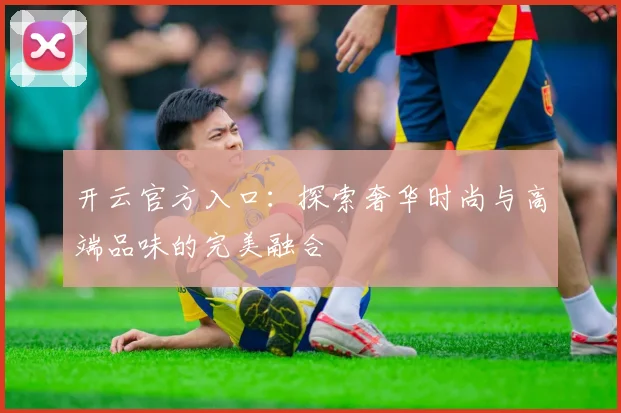 开云官方入口：探索奢华时尚与高端品味的完美融合