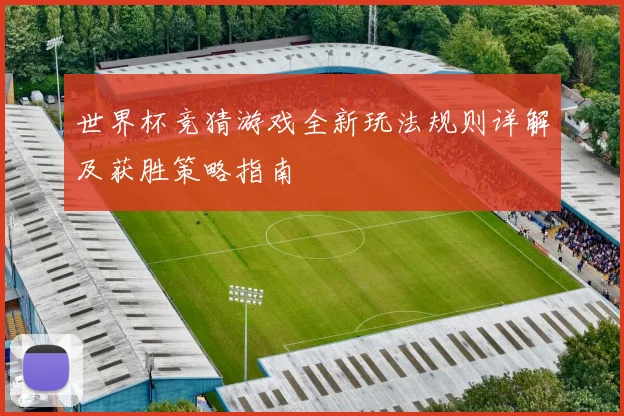 世界杯竞猜游戏全新玩法规则详解及获胜策略指南