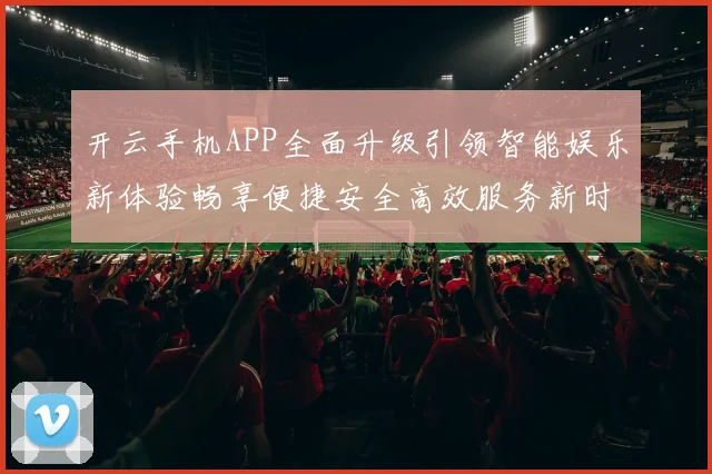 开云手机APP全面升级引领智能娱乐新体验畅享便捷安全高效服务新时代