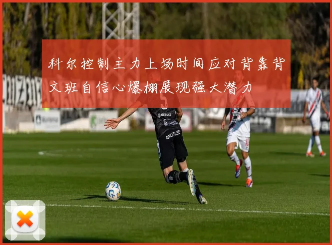 科尔控制主力上场时间应对背靠背文班自信心爆棚展现强大潜力