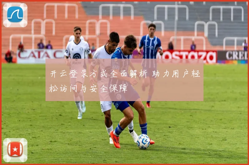开云登录方式全面解析 助力用户轻松访问与安全保障