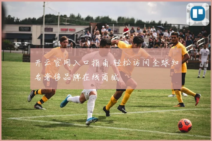 开云官网入口指南 轻松访问全球知名奢侈品牌在线商城
