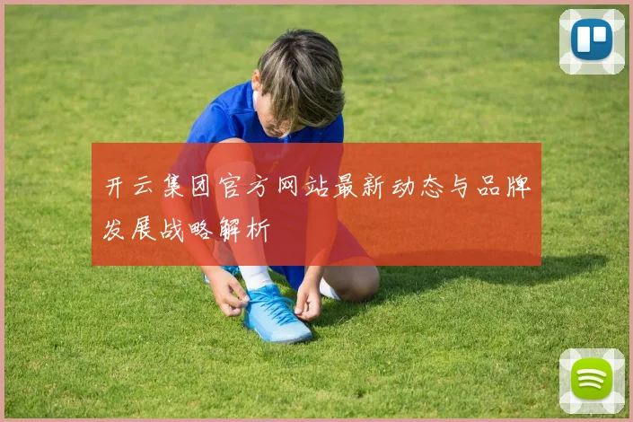 开云集团官方网站最新动态与品牌发展战略解析