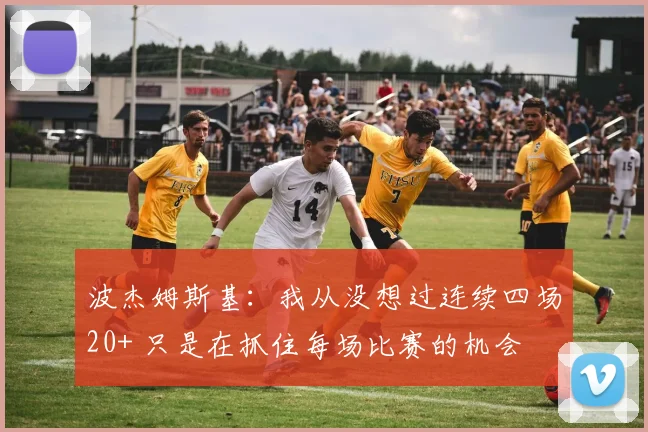 波杰姆斯基：我从没想过连续四场20+ 只是在抓住每场比赛的机会