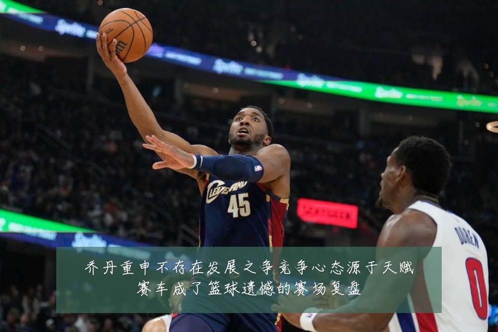 乔丹重申不存在发展之争竞争心态源于天赋赛车成了篮球遗憾的赛场复盘