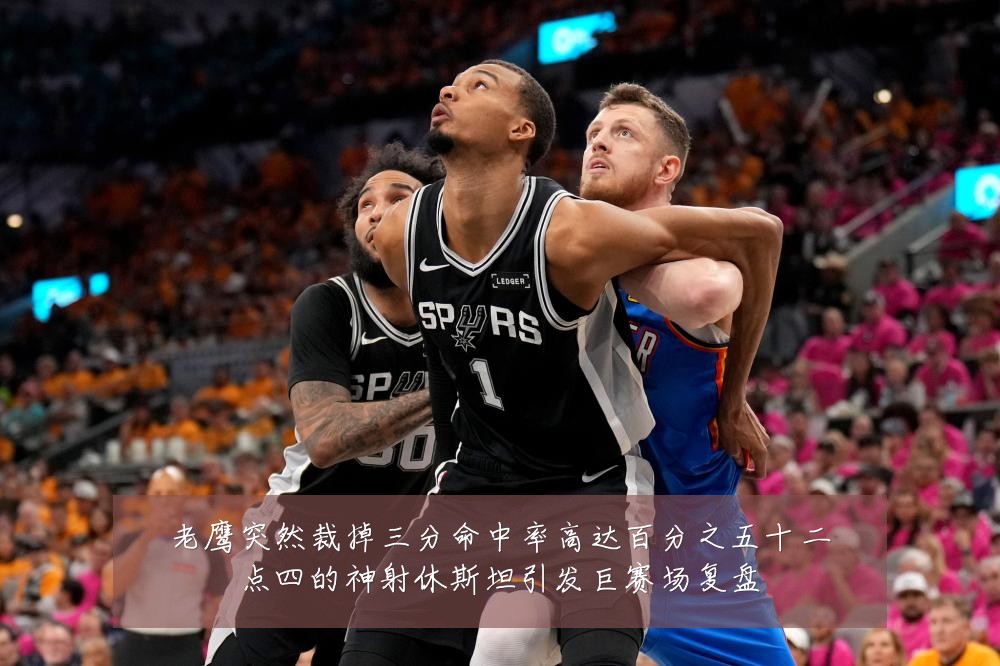 老鹰突然裁掉三分命中率高达百分之五十二点四的神射休斯坦引发巨赛场复盘