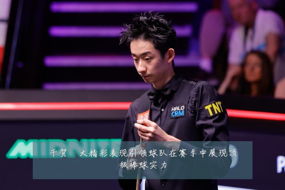 千贺滉大精彩表现引领球队在赛季中展现顶级棒球实力