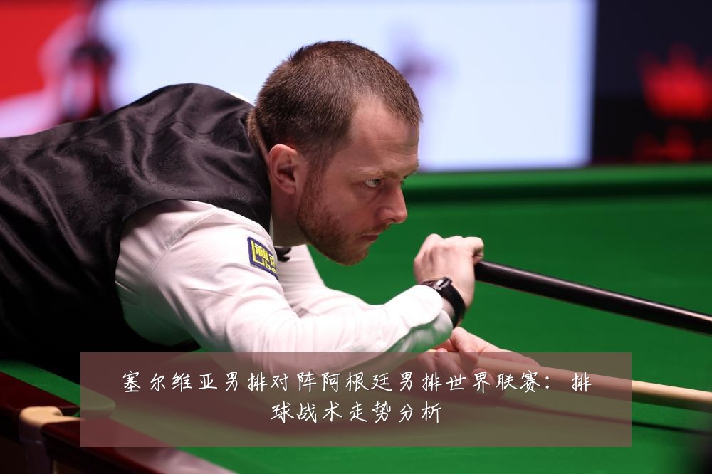 塞尔维亚男排对阵阿根廷男排世界联赛：排球战术走势分析