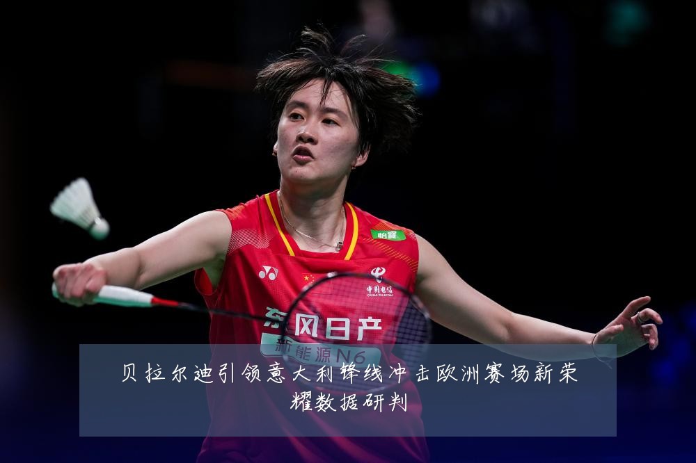 贝拉尔迪引领意大利锋线冲击欧洲赛场新荣耀数据研判